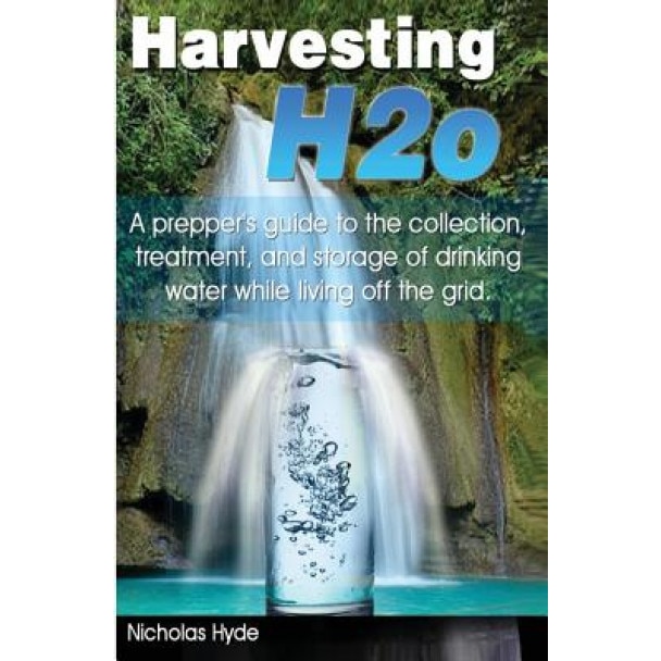Harvesting H2O: A Prepper's Guide to the Collection, Treatment, and Storage of Drinking Water While Living Off the Grid., Nicholas Hyde (Author)