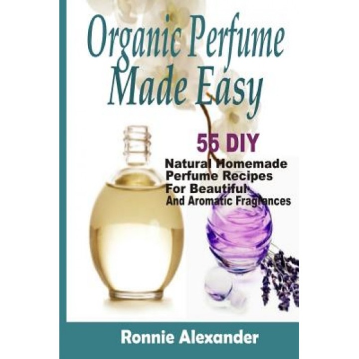 Organic Perfume Made Easy: 55 DIY Natural Homemade Perfume Recipes for Beautiful and Aromatic Fragrances, Ronnie Alexander (Author)