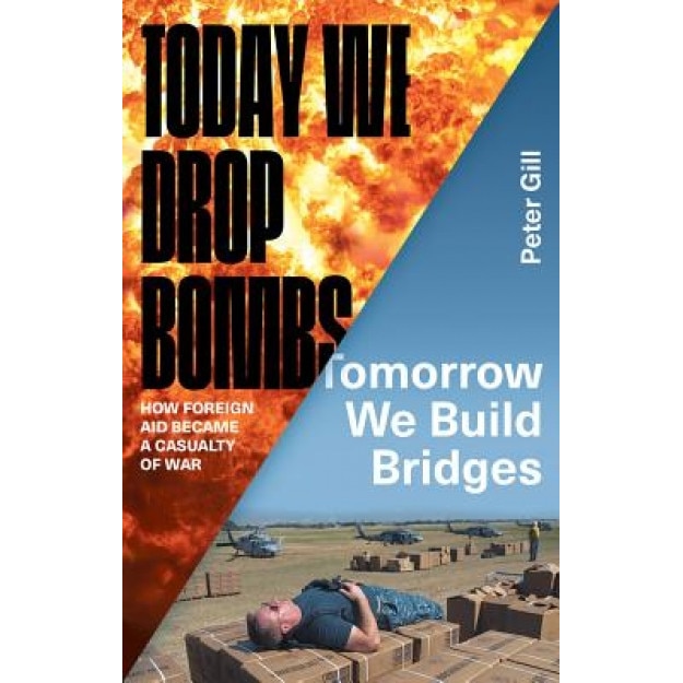 Today We Drop Bombs, Tomorrow We Build Bridges: How Foreign Aid Became a Casualty of War, Peter Gill (Author)