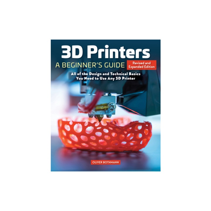 3D Printers A Beginner's Guide, 2nd Revised and Expanded Edition Core Principles You Will Need for Any Printer, Oliver Bothmann