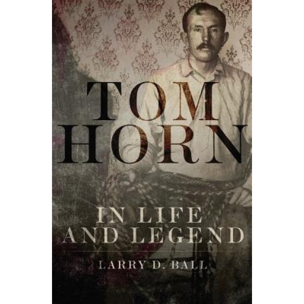 Tom Horn in Life and Legend, Larry D. Ball (Author)