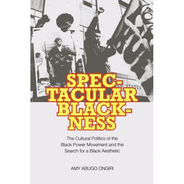 Spectacular Blackness: The Cultural Politics of the Black Power Movement and the Search for a Black Aesthetic, Amy Abugo Ongiri (Author)