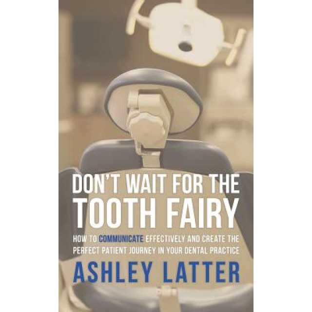 Don't Wait for the Tooth Fairy: How to Communicate Effectively and Create the Perfect Patient Journey in Your Dental Practice - Ashley Latter (Author)