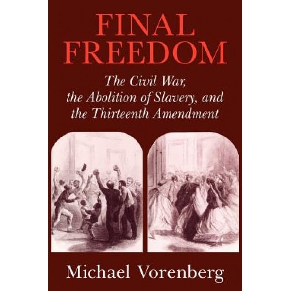 Final Freedom: The Civil War, the Abolition of Slavery, and the Thirteenth Amendment, Michael Vorenberg (Author)