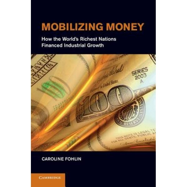 Mobilizing Money: How the World's Richest Nations Financed Industrial Growth, Caroline Fohlin (Author)