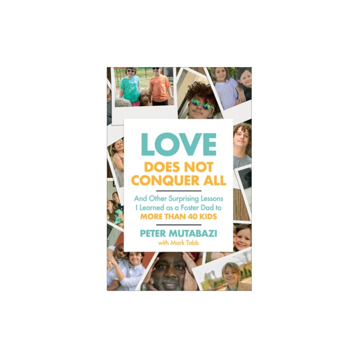 Love Does Not Conquer All And Other Surprising Lessons I Learned as a Foster Dad to More Than 40 Kids, Peter Mutabazi