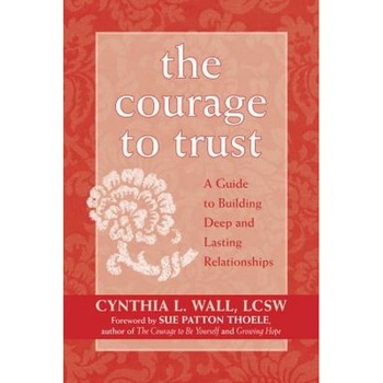 The Courage to Trust: A Guide to Building Deep and Lasting Relationships, Cynthia L. Wall The Courage to Trust: A Guide to Building Deep and Lasting Relationships, Cynthia L. Wall
