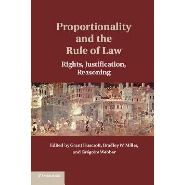 Proportionality and the Rule of Law: Rights, Justification, Reasoning, Grant Huscroft (Editor)
