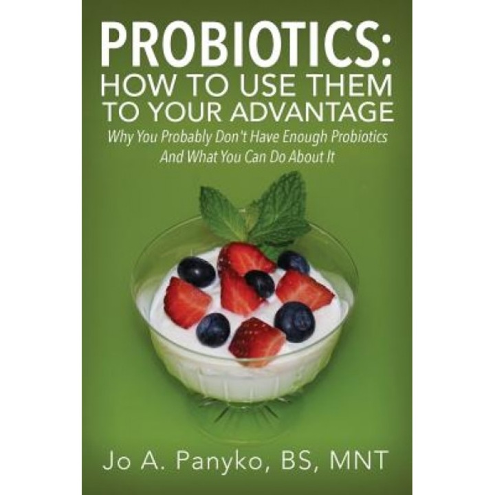 Probiotics: How to Use Them to Your Advantage: Why You Probably Don't Have Enough Probiotics and What You Can Do about It, Jo a. Panyko Bs Mnt (Author)