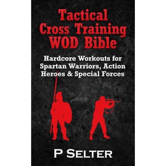 Tactical Cross Training Wod Bible: Hardcore Workouts for Spartan Warriors, Action Heroes & Special Forces, P. Selter (Author)