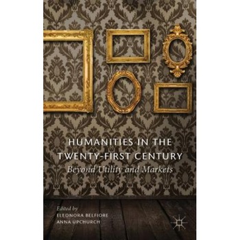 Humanities in the Twenty-First Century: Beyond Utility and Markets, Eleonora Belfiore (Editor) Humanities in the Twenty-First Century: Beyond Utility and Markets, Eleonora Belfiore (Editor)