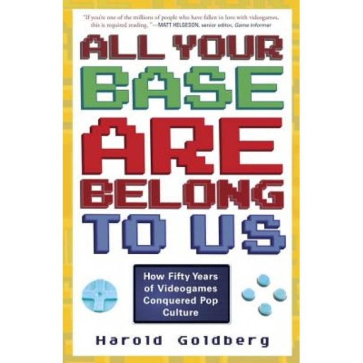 All Your Base Are Belong to Us: How Fifty Years of Videogames Conquered Pop Culture, Harold Goldberg (Author)