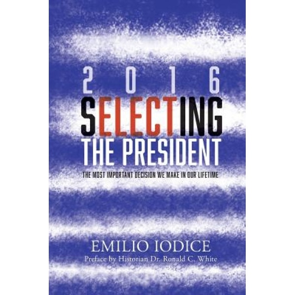 2016, Selecting the President: The Most Important Decision You Will Ever Make, MR Emilio F. Iodice (Author)