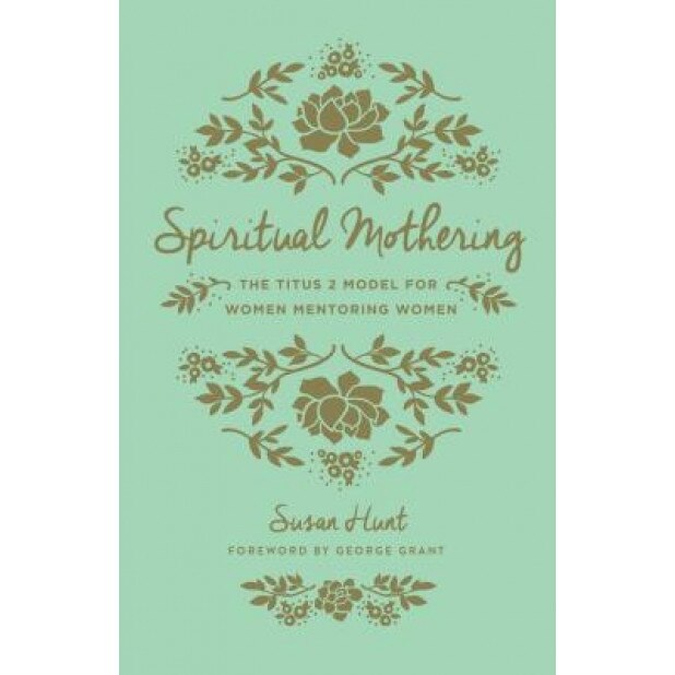 Spiritual Mothering: The Titus 2 Model for Women Mentoring Women, Susan Hunt (Author)
