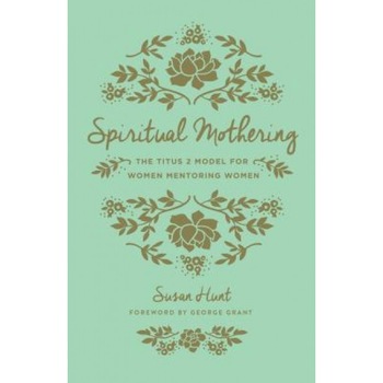 Spiritual Mothering: The Titus 2 Model for Women Mentoring Women, Susan Hunt (Author) Spiritual Mothering: The Titus 2 Model for Women Mentoring Women, Susan Hunt (Author)