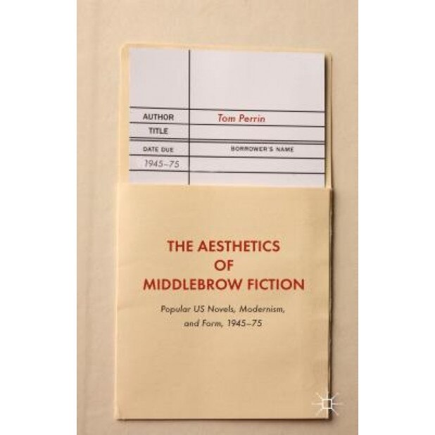 The Aesthetics of Middlebrow Fiction: Popular Us Novels, Modernism, and Form, 1945 75, Tom Perrin (Author)