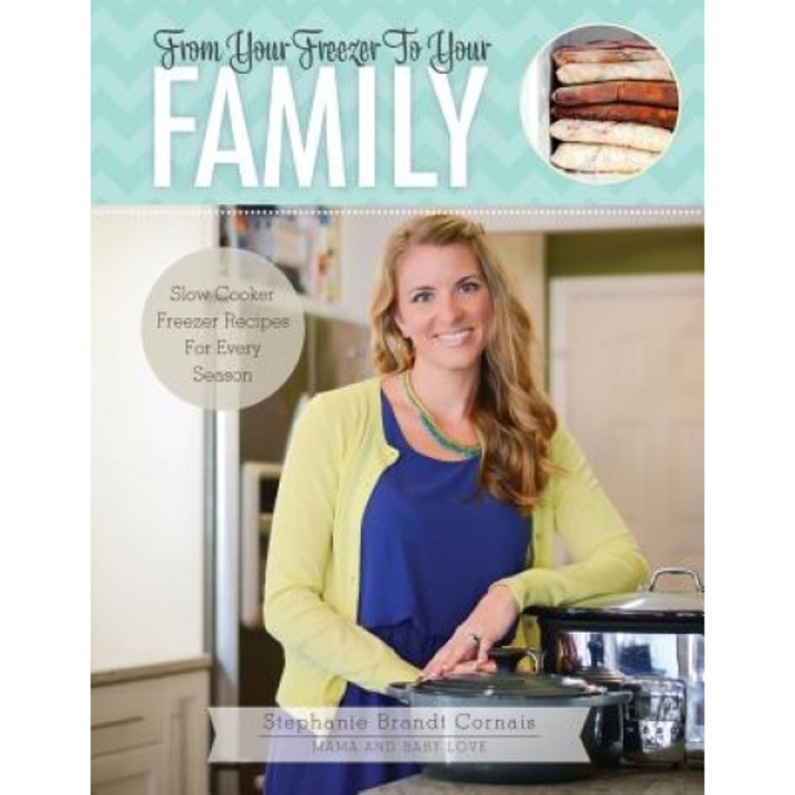 From Your Freezer to Your Family: Slow Cooker Freezer Recipes for Every Season, Mrs Stephanie Brandt Cornais (Author)