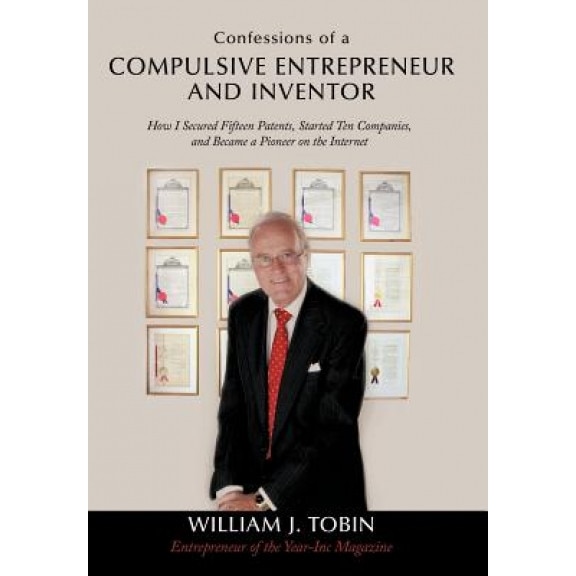 Confessions of a Compulsive Entrepreneur and Inventor: How I Secured Fifteen Patents, Started Ten Companies, and Became a Pioneer on the Internet, William J. Tobin (Author)