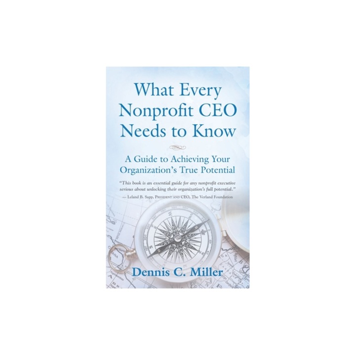 What Every Nonprofit CEO Needs to Know A Guide to Achieving Your Organization's True Potential, Dennis C. Miller