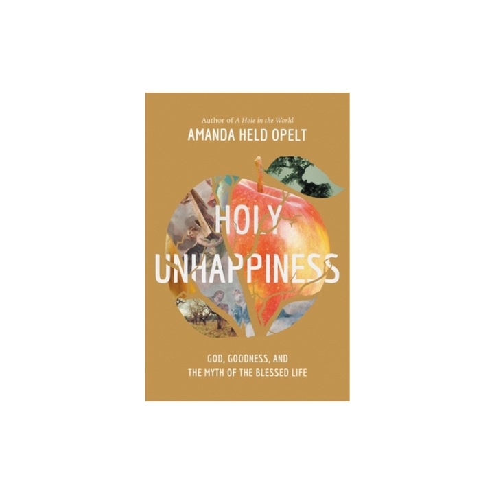 Holy Unhappiness God, Goodness, and the Myth of the Blessed Life, Amanda Held Opelt