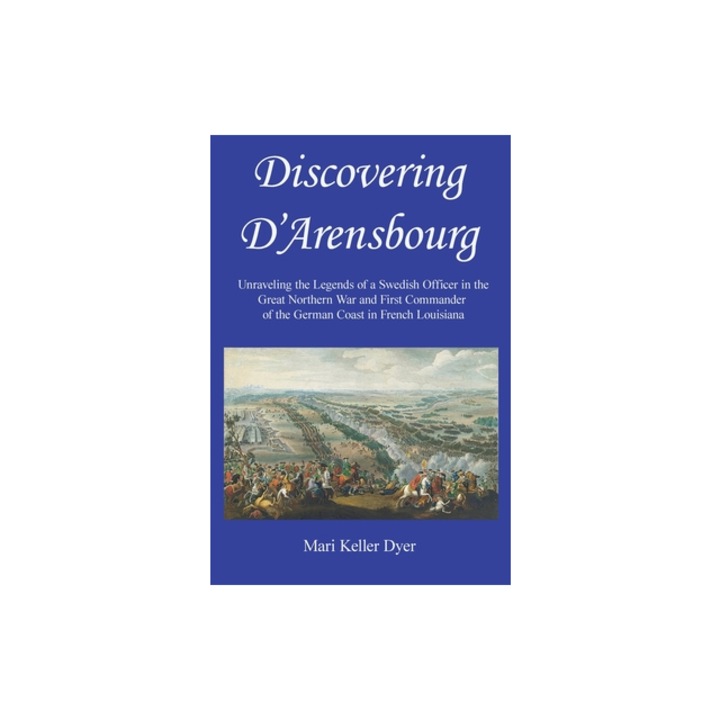 Discovering D'Arensbourg Unraveling the Legends of a Swedish Officer in the Great Northern War and First Commander of the German Coast in French Loui, Mari Keller Dyer