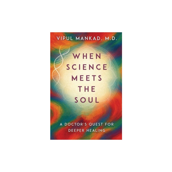 When Science Meets the Soul A Doctor's Quest for Deeper Healing, Vipul Mankad