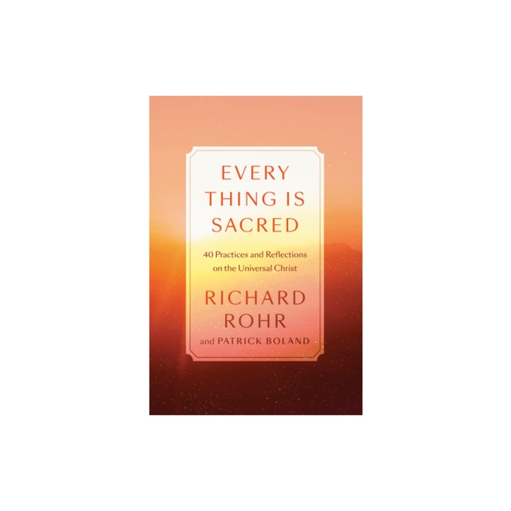 Every Thing Is Sacred 40 Practices and Reflections on the Universal Christ, Richard Rohr