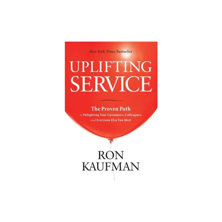 Uplifting Service The Proven Path to Delighting Your Customers, Colleagues, and Everyone Else You Meet The Proven Path to Delighting Your Customers, Ron Kaufman