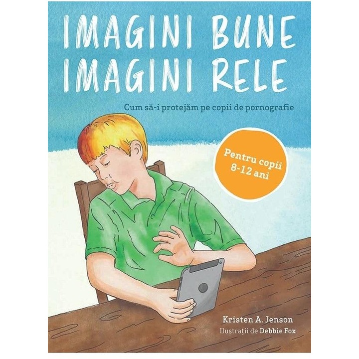 Imagini bune, imagini rele, rele. Cum sa-i protejam pe copii de pornografie . Pentru copii 8-12 ani, Kristen A. Jenson