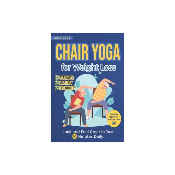 Chair Yoga for Weight Loss Discover Strength, Mobility and Flexibility. Look and Feel Great in Just 10 Minutes Daily. Exercise Book for Seniors over, Aria Sage