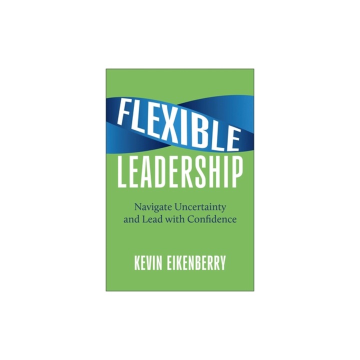 Flexible Leadership Navigate Uncertainty and Lead with Confidence, Kevin Eikenberry