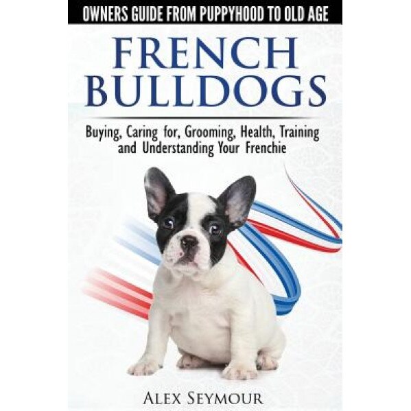 French Bulldogs - Owners Guide from Puppy to Old Age: Buying, Caring For, Grooming, Health, Training and Understanding Your Frenchie, Alex Seymour (Author)