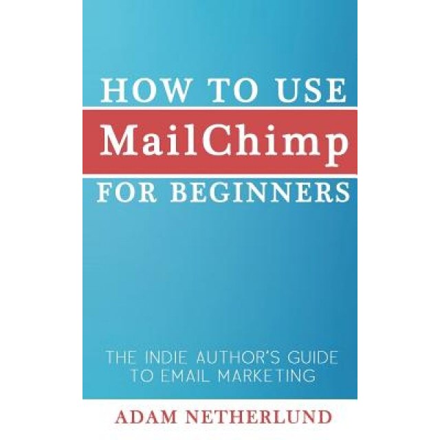 How to Use Mailchimp for Beginners: The Indie Author's Guide to Email Marketing, Adam Netherlund (Author)