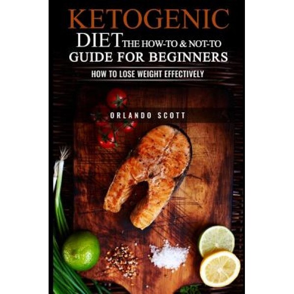 Ketogenic Diet: The How to & Not to Guide for Beginners: How to Lose Weight Effectively, Orlando Scott (Author)