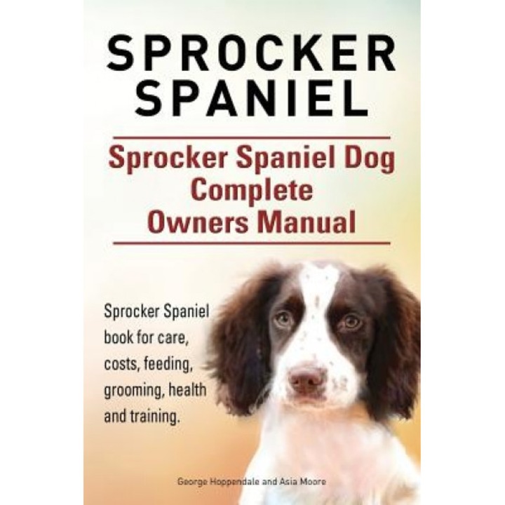 Sprocker Spaniel. Sprocker Spaniel Dog Complete Owners Manual. Sprocker Spaniel Book for Care, Costs, Feeding, Grooming, Health and Training., Asia Moore (Author)