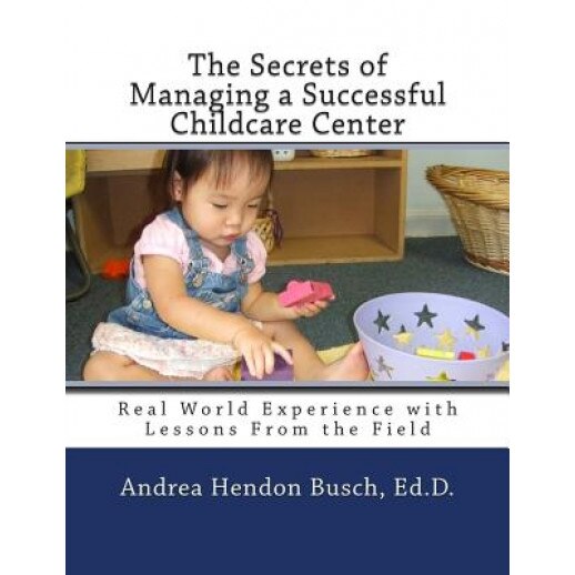 The Secrets of Managing a Successful Childcare Center: Real World Experience with Lessons from the Field, Andrea Hendon Busch Ed D. (Author)