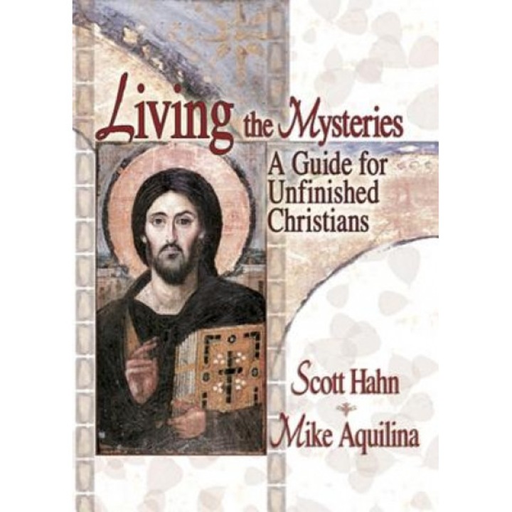 Living the Mysteries: A Guide for Unfinished Christians, Scott Hahn, Mike Aquilina