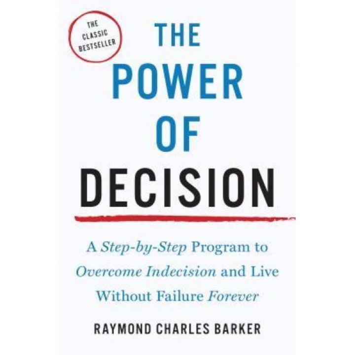 The Power of Decision: A Step-By-Step Program to Overcome Indecision and Live Without Failure Forever - RAYMOND CHARLES BARKER