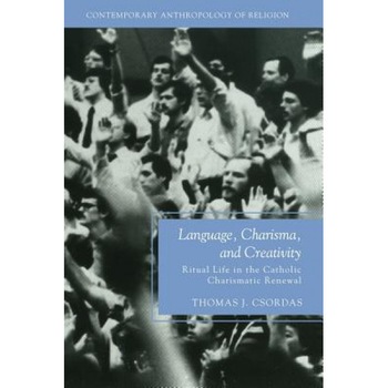 Language, Charisma, and Creativity: Ritual Life in the Catholic Charismatic Renewal, Thomas J. Csordas (Author) Language, Charisma, and Creativity: Ritual Life in the Catholic Charismatic Renewal, Thomas J. Csordas (Author)