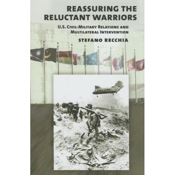 Reassuring the Reluctant Warriors: U.S. Civil-Military Relations and Multilateral Intervention, Stefano Recchia (Author)