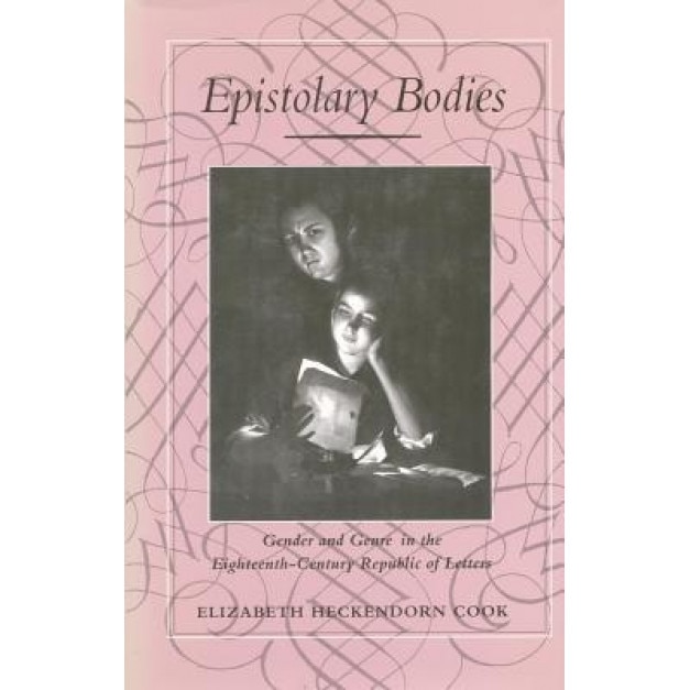 Epistolary Bodies: Gender and Genre in the Eighteenth-Century Republic of Letters, Elizabeth Heckendorn Cook (Author)