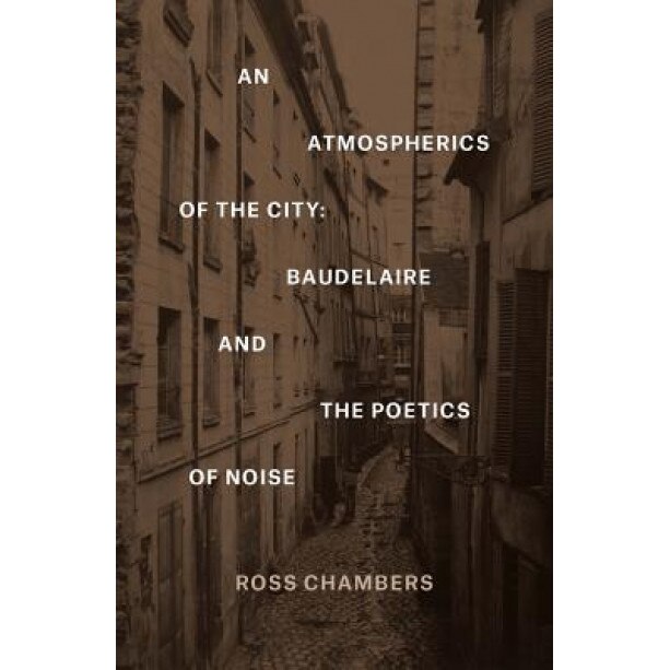 An Atmospherics of the City: Baudelaire and the Poetics of Noise, Ross Chambers (Author)