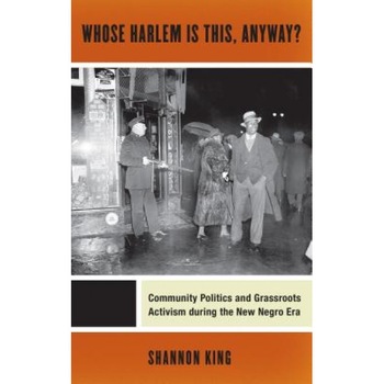 Whose Harlem Is This, Anyway?: Community Politics and Grassroots Activism During the New Negro Era, Shannon King (Author) Whose Harlem Is This, Anyway?: Community Politics and Grassroots Activism During the New Negro Era, Shannon King (Author)