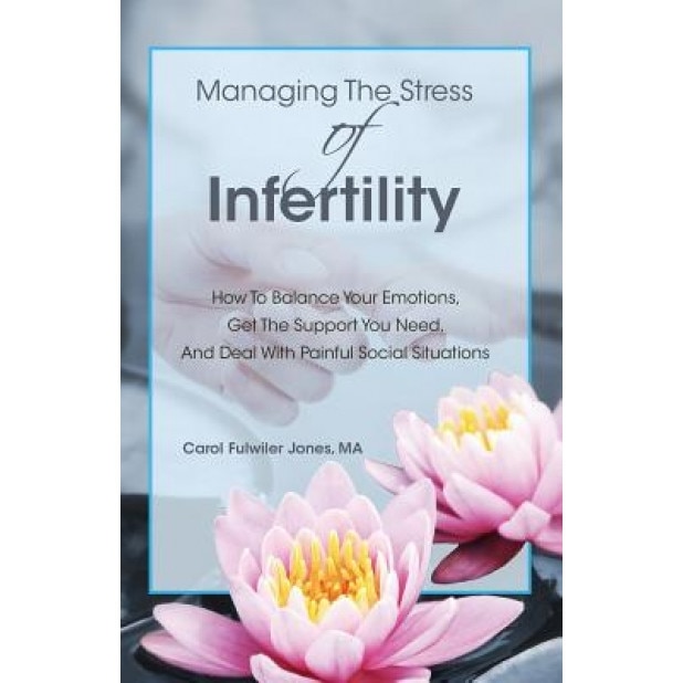 Managing the Stress of Infertility: How to Balance Your Emotions, Get the Support You Need, and Deal with Painful Social Situations When You're Trying, Carol Fulwiler Jones Ma (Author)