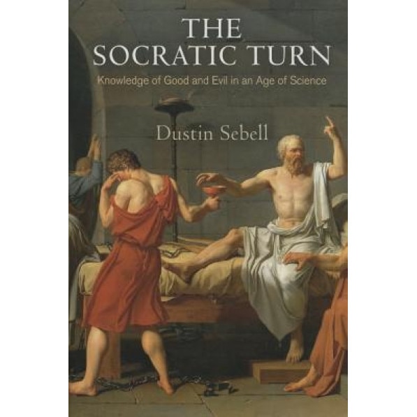 The Socratic Turn: Knowledge of Good and Evil in an Age of Science, Dustin Sebell (Author)