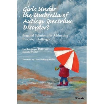 Girls Under the Umbrella of Autism Spectrum Disorders: Practical Solutions for Addressing Everyday Challenges, Lori Ernsperger, Danielle Wendel Girls Under the Umbrella of Autism Spectrum Disorders: Practical Solutions for Addressing Everyday Challenges, Lori Ernsperger, Danielle Wendel