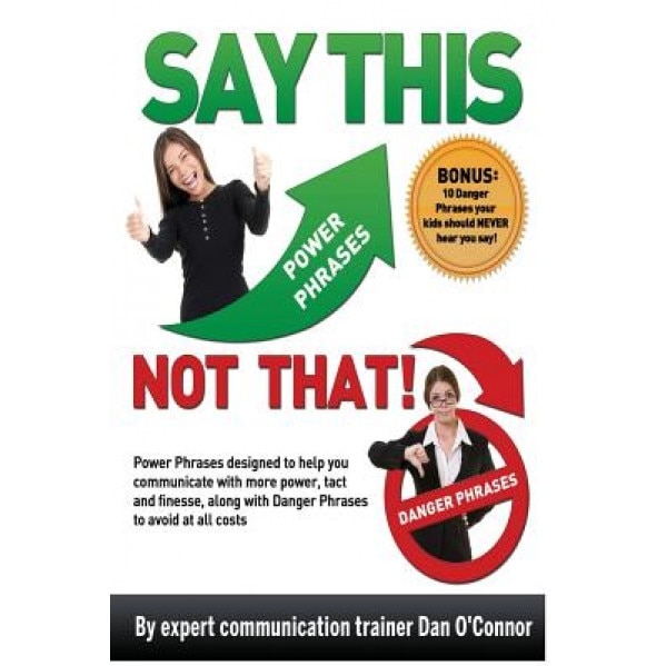 Say This--Not That: Power Phrases Designed to Help You Communicate with Power, Tact, and Finesse, Along with Danger Phrases to Avoid at Al, Dan O'Connor (Author)