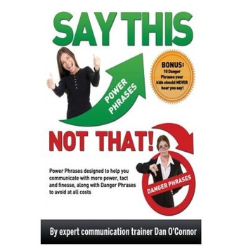 Say This--Not That: Power Phrases Designed to Help You Communicate with Power, Tact, and Finesse, Along with Danger Phrases to Avoid at Al, Dan O'Connor (Author) Say This--Not That: Power Phrases Designed to Help You Communicate with Power, Tact, and Finesse, Along with Danger Phrases to Avoid at Al, Dan O'Connor (Author)