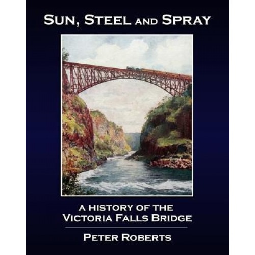 Sun, Steel and Spray - A History of the Victoria Falls Bridge, Peter Roberts (Author)