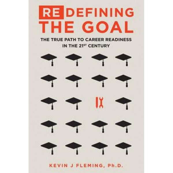(Re)Defining the Goal: The True Path to Career Readiness in the 21st Century, Ph. D. Kevin J. Fleming (Author)